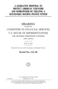 Title: A legislative proposal to protect American taxpayers and homeowners by creating a sustainable housing finance system, Author: United States House of Representatives