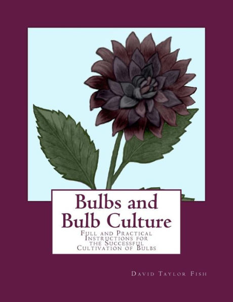 Bulbs and Bulb Culture: Full and Practical Instructions for the Successful Cultivation of Bulbs