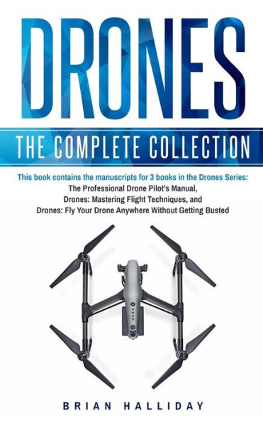 Drones: The Complete Collection: Three books in one. Drones: The Professional Drone Pilot's Manual, Drones: Mastering Flight Techniques, Drones: Fly Your Drone Anywhere Without Getting Busted