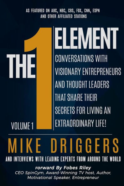 The One Element - Volume 1: Conversations With Visionary Entrepreneurs and Thought Leaders That Share Their Secrets For Living An Extraordinary Life!