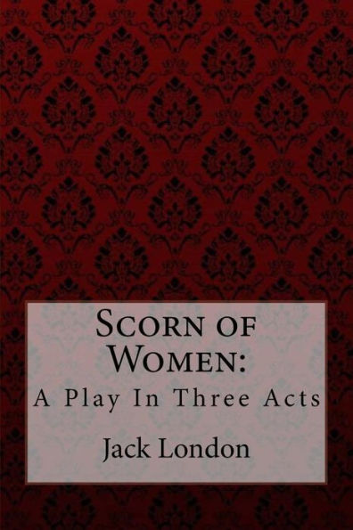 Scorn of Women: A Play In Three Acts Jack London