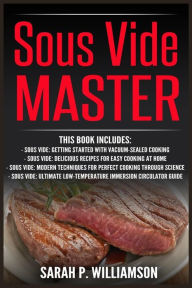 Title: Sous Vide Master: Getting Started With Vacuum-Sealed Cooking, Delicious Recipes For Easy Cooking At Home, Modern Techniques for Perfect Cooking Through Science, Ultimate Low-Temperature Immersion Circulator Guide, Author: Sarah P. Williamson