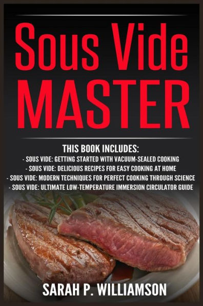 Sous Vide Master: Getting Started With Vacuum-Sealed Cooking, Delicious Recipes for Easy Cooking At Home, Modern Techniques Perfect Through Science, Ultimate Low-Temperature Immersion Circulator Guide