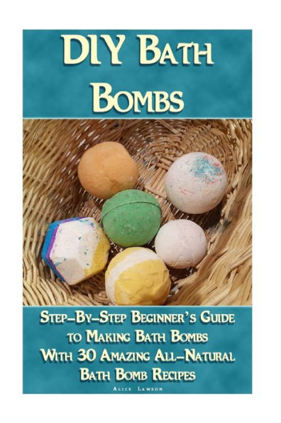 DIY Bath Bombs: Step-By-Step Beginner's Guide To Making Bath Bombs With 30 Amazing All-Natural Bath Bomb Recipes: (Essential Oils, Natural Recipes, Organic Recipes)