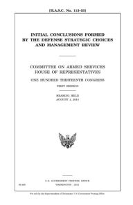 Title: Initial conclusions formed by the Defense Strategic Choices and Management Review: Committee on Armed Services, House of Representatives, One Hundred Thirteenth Congress, first session, hearing held August 1, 2013., Author: United States House of Representatives