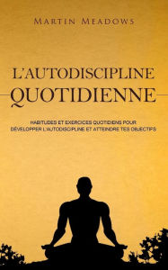 Title: L'autodiscipline quotidienne: Habitudes et exercices quotidiens pour développer l'autodiscipline et atteindre tes objectifs, Author: Martin Meadows