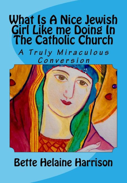 What Is A Nice Jewish Girl Like me Doing In The Catholic Church: A Truly Miraculous Conversion