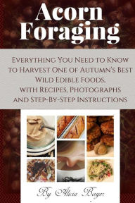 Title: Acorn Foraging: Everything You Need to Know to Harvest One of Autumn's Best Wild Edible Foods, with Recipes, Photographs and Step-By-Step Instructions, Author: Alicia Bayer