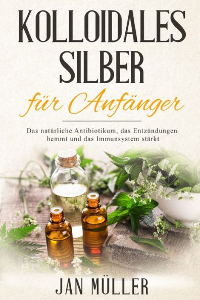 Kolloidales Silber fï¿½r Anfï¿½nger: Das natï¿½rliche Antibiotikum, das Entzï¿½ndungen hemmt und das Immunsystem stï¿½rkt.