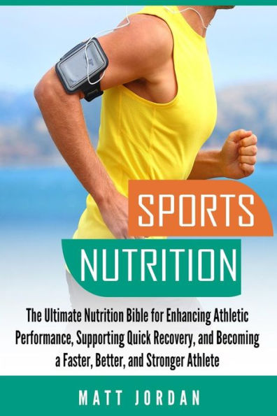 Sports Nutrition: The Ultimate Nutrition Bible for Enhancing Athletic Performance, Supporting Quick Recovery, and Becoming a Faster, Better, and Stronger Athlete