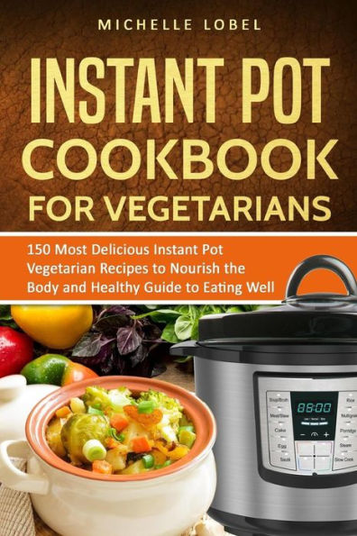 The Instant Pot Cookbook for Vegetarian: 150 Delicious Instant Pot Vegetarian Recipes to Nourish the Body and Healthy Guide to Eating Well