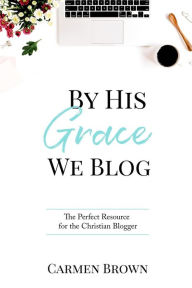 Title: By His Grace We Blog: The Perfect Resource for the Christian Blogger, Author: Carmen Brown