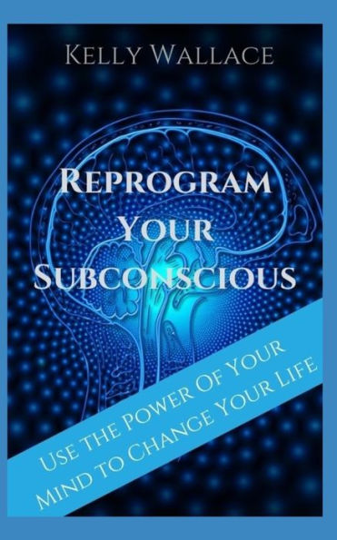 Reprogram Your Subconscious: Use The Power Of Mind To Get Everything You Want