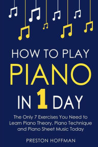 Title: How to Play Piano: In 1 Day - The Only 7 Exercises You Need to Learn Piano Theory, Piano Technique and Piano Sheet Music Today, Author: Preston Hoffman
