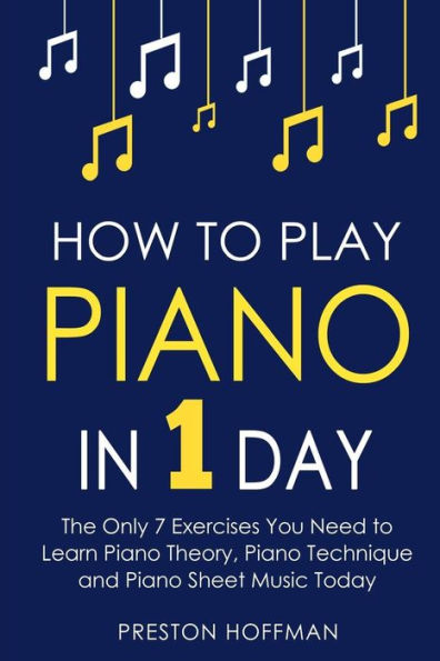 How to Play Piano: 1 Day - The Only 7 Exercises You Need Learn Piano Theory, Technique and Sheet Music Today