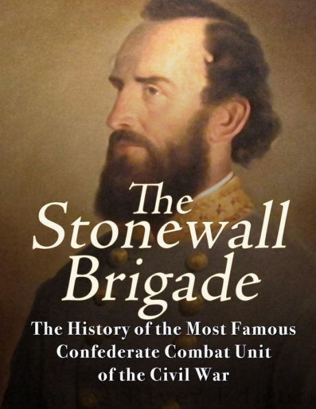 The Stonewall Brigade: The History of the Most Famous Confederate Combat Unit of the Civil War