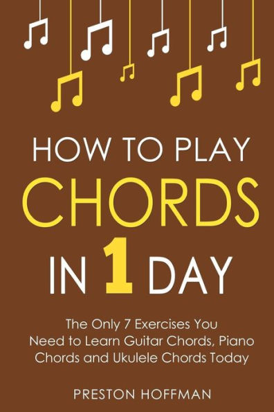 How to Play Chords: 1 Day - The Only 7 Exercises You Need Learn Guitar Chords, Piano Chords and Ukulele Today