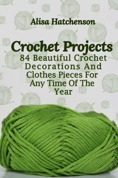 Crochet Projects: 84 Beautiful Crochet Decorations And Clothes Pieces For Any Time Of The Year