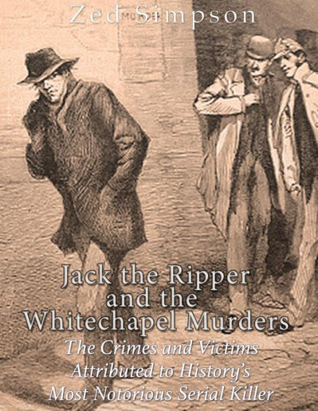 Jack the Ripper and the Whitechapel Murders: The Crimes and Victims Attributed to History's Most Notorious Serial Killer
