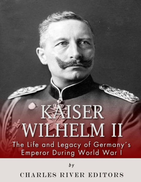 Kaiser Wilhelm II: The Life and Legacy of Germany's Emperor during World War I