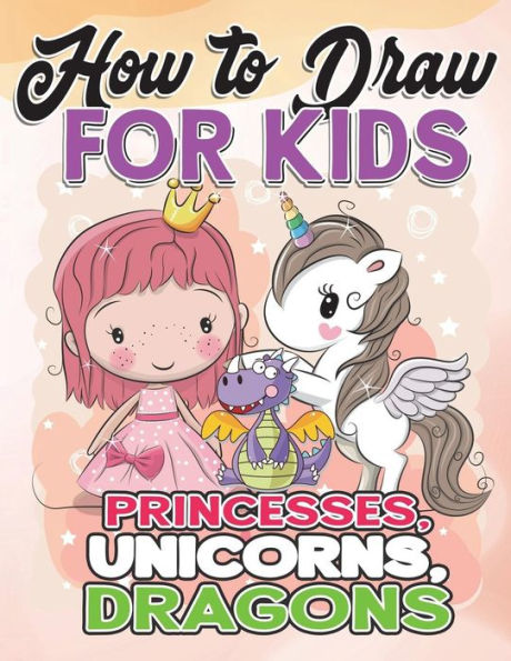 How to Draw for Kids: How to Draw Princesses, Unicorns, Dragons