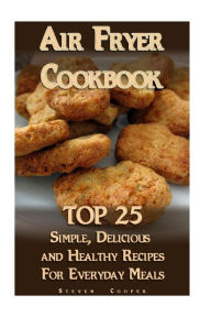 Title: Air Fryer Cookbook: TOP 25 Simple, Delicious And Healthy Recipes For Everyday Meals: (Meal Prep, Air Frying Recipes, Healthy Recipes), Author: Steven Cooper