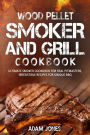 Wood Pellet Smoker and Grill Cookbook: Ultimate Smoker Cookbook for Real Pitmasters, Irresistible Recipes for Unique BBQ