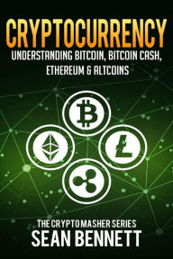 Title: Cryptocurrency: Understanding Bitcoin, Bitcoin Cash, Ethereum & Altcoins, Author: Sean Bennett