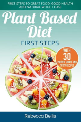 Plant Based Diet First Steps First Steps To Great Food Good Health And Natural Weight Loss With 30 Proven Simple And Tasty Recipespaperback