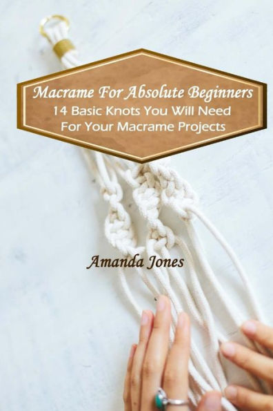 Macrame For Absolute Beginners: 14 Basic Knots You Will Need For Your Macrame Projects: (Step-by-Step Pictures)