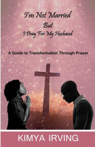 Title: I'm Not Married But I Pray For My Husband, Author: Kimya Irving
