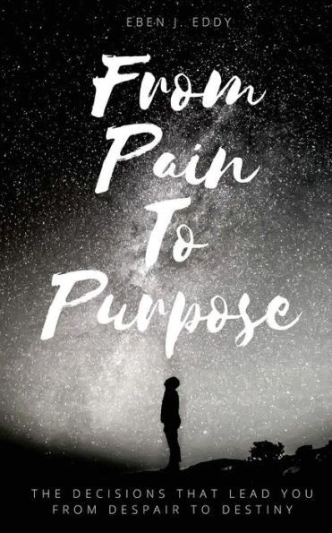 From Pain To Purpose: The Decisions That Lead You From Despair To Destiny