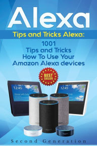 Title: Alexa: 1001 Tips and Tricks How To Use Your Amazon Alexa devices (Amazon Echo, Second Generation Echo, Echo Show, Amazon Echo Look, Echo Plus, Echo Spot, Echo Dot, Echo Tap, Echo Connect), Author: Alexa Adams