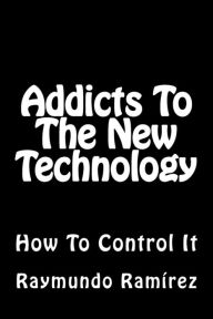 Title: Addicts To The New Technology: How To Control It, Author: Raymundo Ramirez