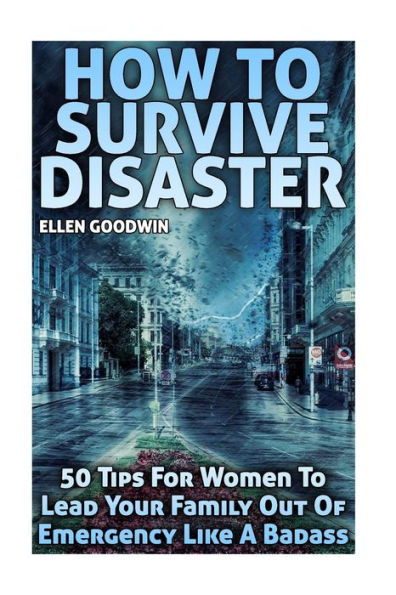 How To Survive Disaster: 50 Tips For Women To Lead Your Family Out Of Emergency Like A Badass