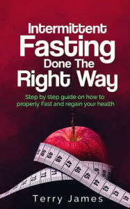 Title: Intermittent Fasting Done The Right Way: Step by step guide on how to properly Fast and regain your health, Author: Terry James