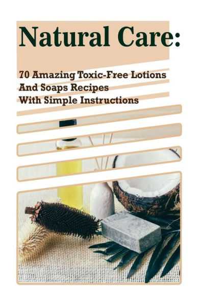 Natural Care: 70 Amazing Toxic-Free Lotions And Soaps Recipes With Simple Instructions: (Essential Oils, Body Care, Aromatherapy)