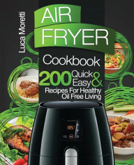 Title: Air Fryer Cookbook: 200 Quick & Easy Recipes for Healthy Oil Free Living, Author: Luca Moretti