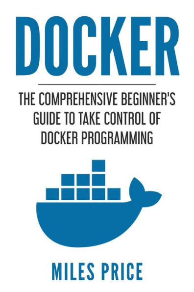 Docker: The Comprehensive Beginner's Guide to Take Control of Docker Programming