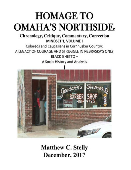 Homage to Omaha?s Northside: Chronology, Critique, Commentary, Correction: MINDSET 1, VOLUME I Coloreds and Caucasians in Cornhusker Country: A LEGACY OF COURAGE AND STRUGGLE IN NEBRASKA'S ONLY BLACK GHETTO - A Socio-History and Analysis