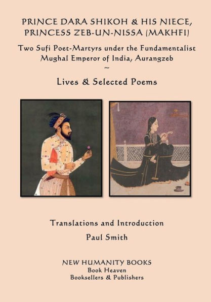 Prince Dara Shikoh & his Niece Princess Zeb-un-Nissa (Makhfi): Two Sufi Poet-Martyrs under the Fundamentalist Mughal Emperor of India, Aurangzeb ~Lives & Selected Poems~