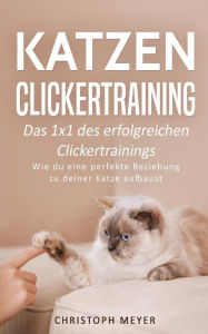 Title: Katzen Clickertraining: Das 1x1 des erfolgreichen Clickertrainings - Wie du eine perfekte Beziehung zu deiner Katze aufbaust, Author: Christoph Meyer