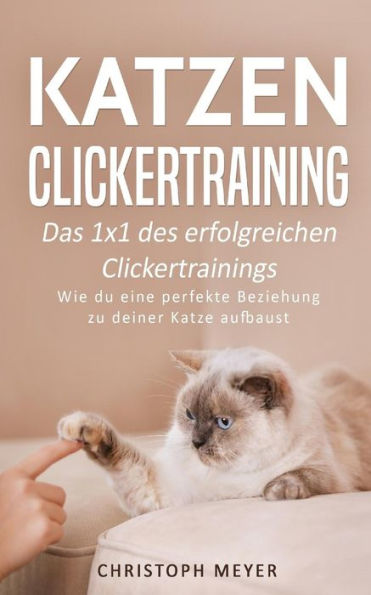 Katzen Clickertraining: Das 1x1 des erfolgreichen Clickertrainings - Wie du eine perfekte Beziehung zu deiner Katze aufbaust