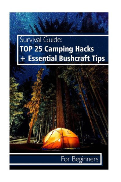 Survival Guide: TOP 25 Camping Hacks + Essential Bushcraft Tips For Beginners: (Outdoor Survival Guide, Camping For Beginners, Bushcraft Guide)