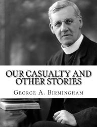 Title: Our Casualty And Other Stories, Author: George A Birmingham