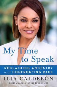 Title: My Time to Speak: Reclaiming Ancestry and Confronting Race, Author: Ilia Calderïn