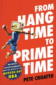 Title: From Hang Time to Prime Time: Business, Entertainment, and the Birth of the Modern-Day NBA, Author: Pete Croatto