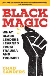 Title: Black Magic: What Black Leaders Learned from Trauma and Triumph, Author: Chad Sanders