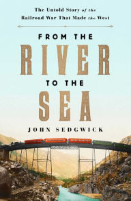 Title: From the River to the Sea: The Untold Story of the Railroad War That Made the West, Author: John Sedgwick