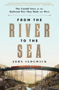 Title: From the River to the Sea: The Untold Story of the Railroad War That Made the West, Author: John Sedgwick